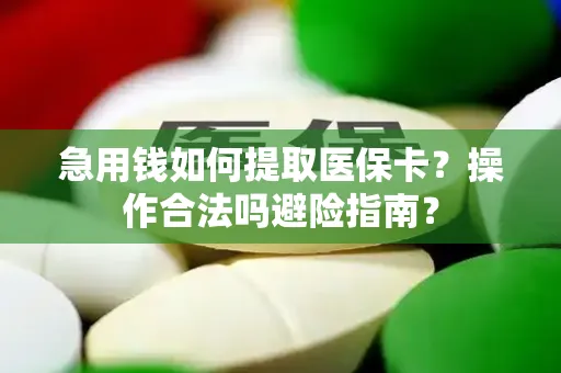 急用钱如何提取医保卡？操作合法吗避险指南？